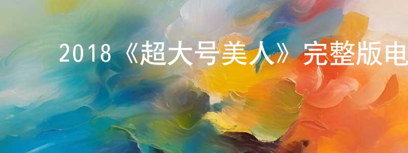 ﻿程耀文发布﻿2018《超大号美人》完整版电影/在线观看/百度云-美剧天堂